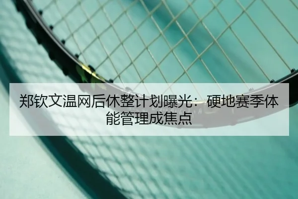 郑钦文温网后休整计划曝光：硬地赛季体能管理成焦点
