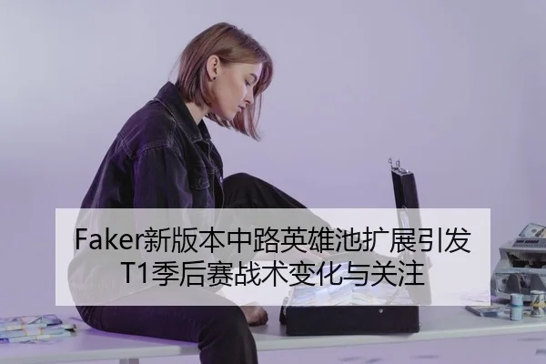 Faker新版本中路英雄池扩展引发T1季后赛战术变化与关注