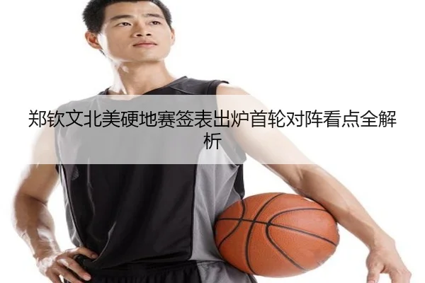 郑钦文北美硬地赛签表出炉首轮对阵看点全解析