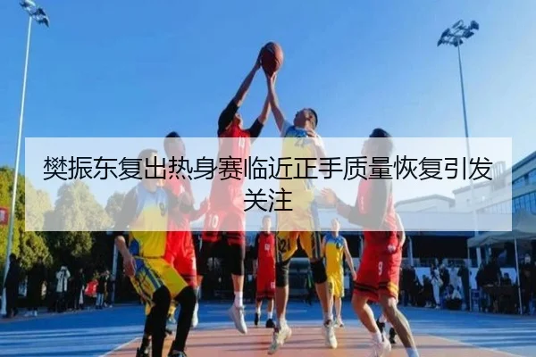 樊振东复出热身赛临近正手质量恢复引发关注