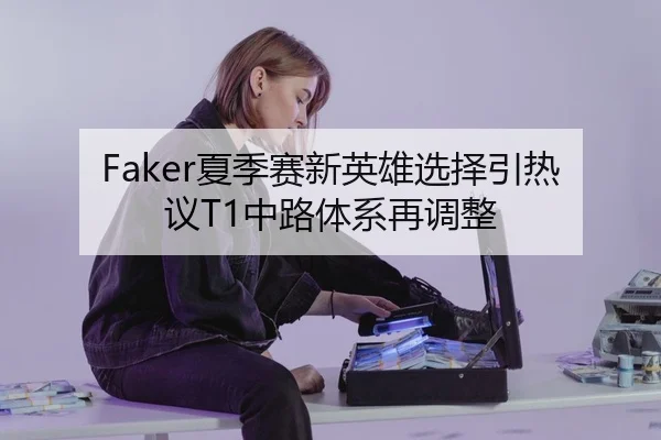 Faker夏季赛新英雄选择引热议T1中路体系再调整