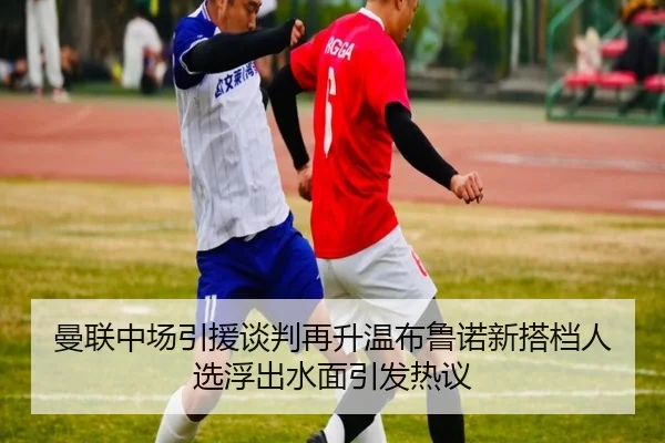 曼联中场引援谈判再升温布鲁诺新搭档人选浮出水面引发热议