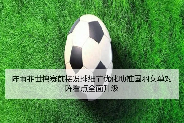陈雨菲世锦赛前接发球细节优化助推国羽女单对阵看点全面升级