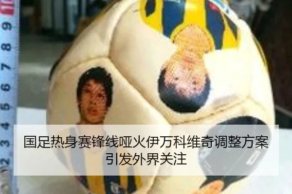 国足热身赛锋线哑火伊万科维奇调整方案引发外界关注